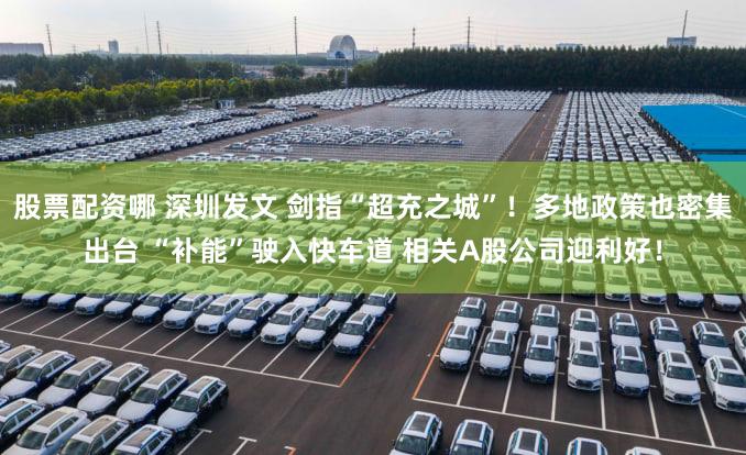 股票配资哪 深圳发文 剑指“超充之城”！多地政策也密集出台 “补能”驶入快车道 相关A股公司迎利好！