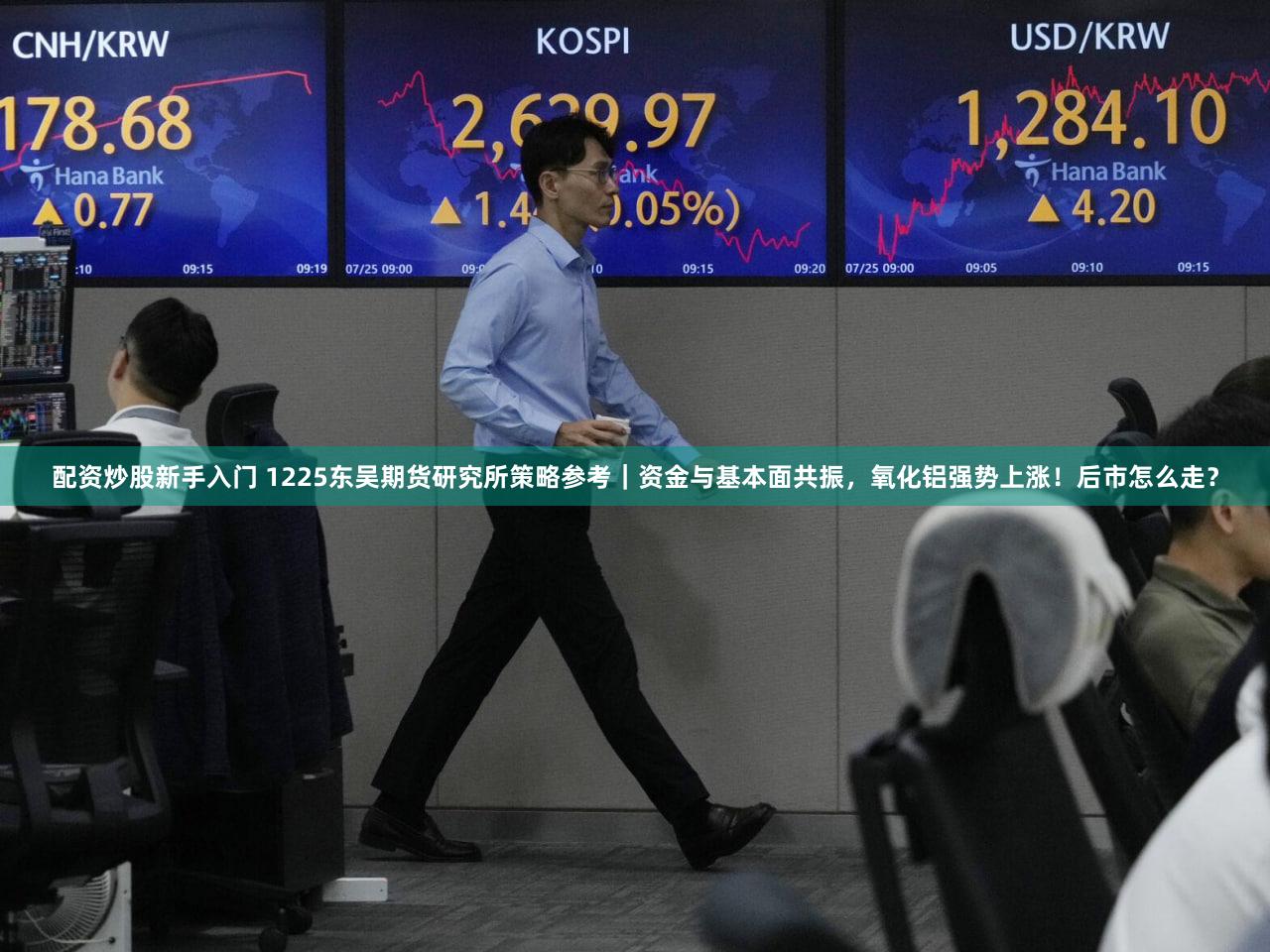 配资炒股新手入门 1225东吴期货研究所策略参考｜资金与基本面共振，氧化铝强势上涨！后市怎么走？