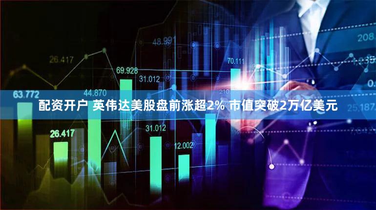 配资开户 英伟达美股盘前涨超2% 市值突破2万亿美元