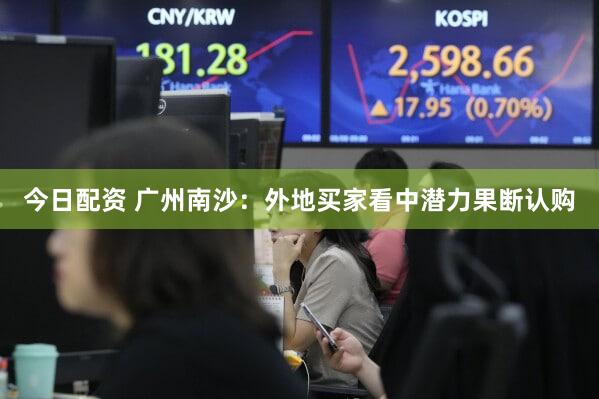 今日配资 广州南沙：外地买家看中潜力果断认购