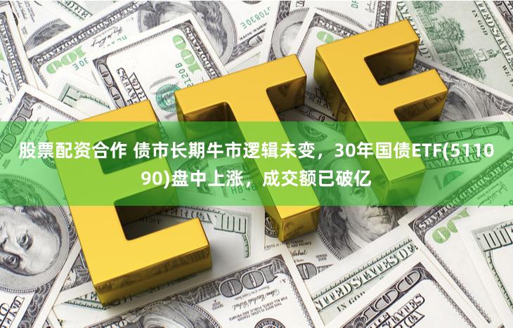 股票配资合作 债市长期牛市逻辑未变，30年国债ETF(511090)盘中上涨，成交额已破亿
