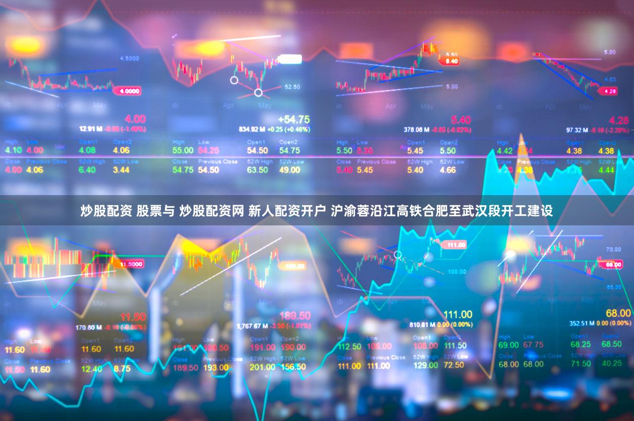 炒股配资 股票与 炒股配资网 新人配资开户 沪渝蓉沿江高铁合肥至武汉段开工建设