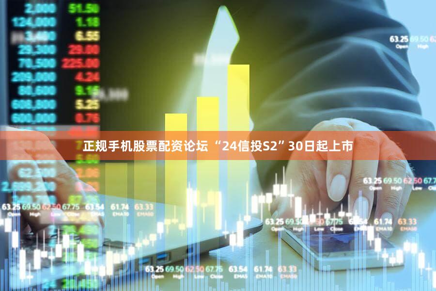 正规手机股票配资论坛 “24信投S2”30日起上市