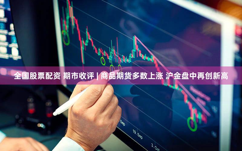 全国股票配资 期市收评 | 商品期货多数上涨 沪金盘中再创新高