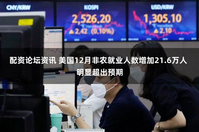配资论坛资讯 美国12月非农就业人数增加21.6万人 明显超出预期