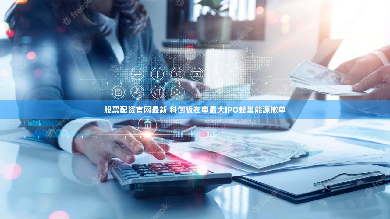 股票配资官网最新 科创板在审最大IPO蜂巢能源撤单