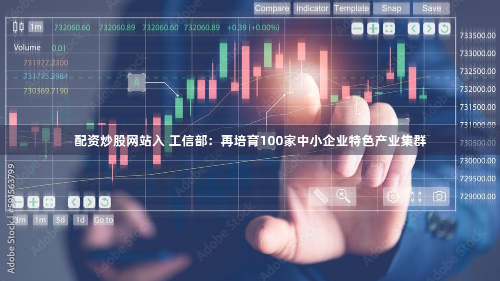 配资炒股网站入 工信部：再培育100家中小企业特色产业集群