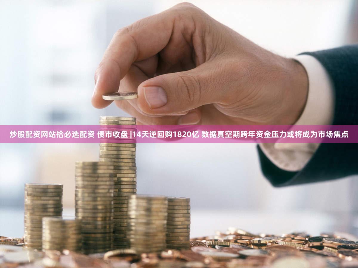 炒股配资网站拾必选配资 债市收盘 |14天逆回购1820亿 数据真空期跨年资金压力或将成为市场焦点