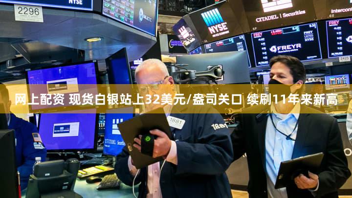 网上配资 现货白银站上32美元/盎司关口 续刷11年来新高