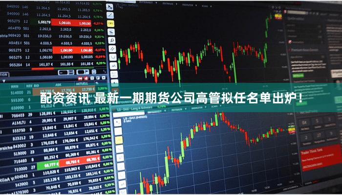 配资资讯 最新一期期货公司高管拟任名单出炉！