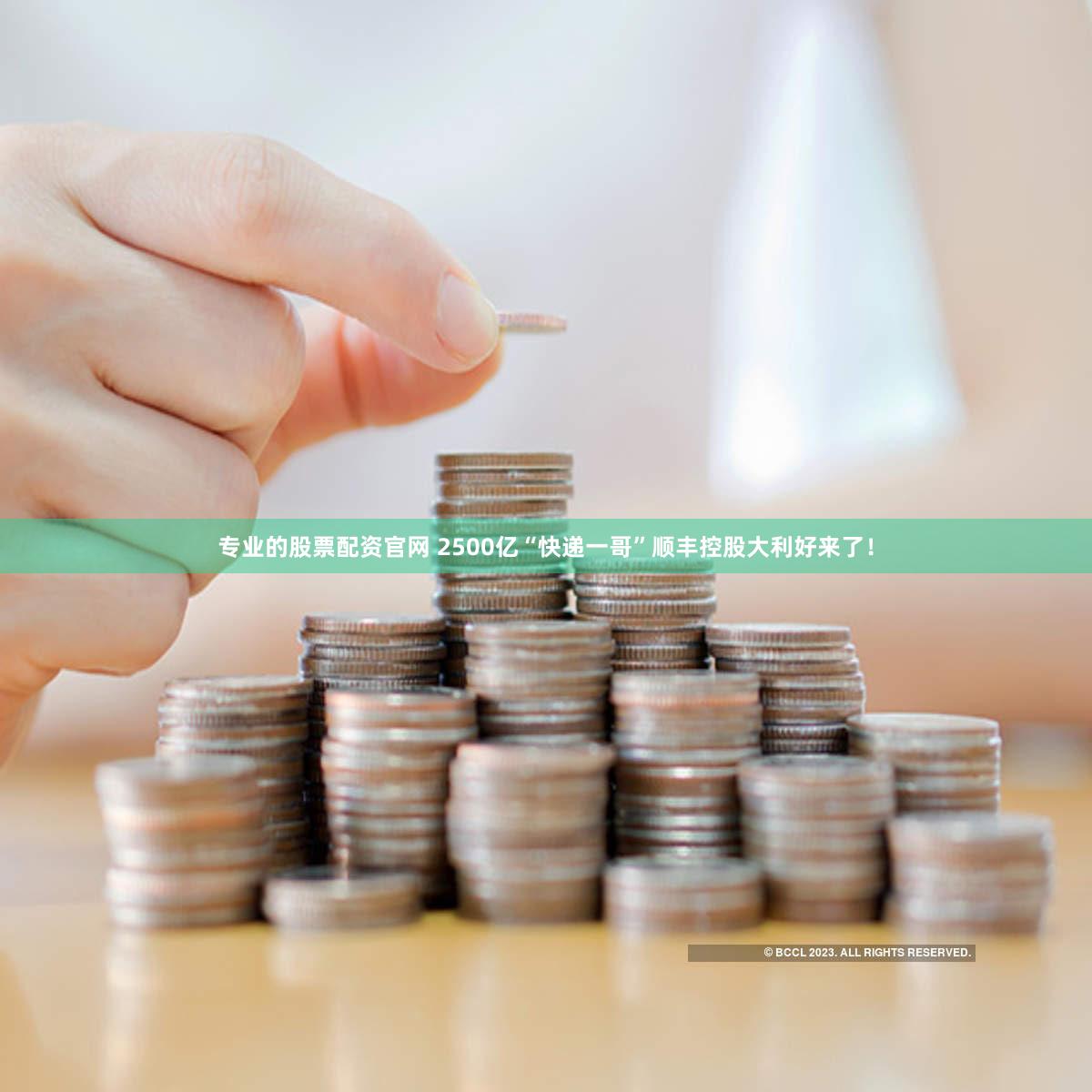 专业的股票配资官网 2500亿“快递一哥”顺丰控股大利好来了！