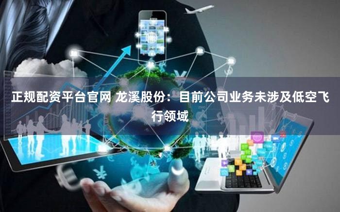 正规配资平台官网 龙溪股份：目前公司业务未涉及低空飞行领域