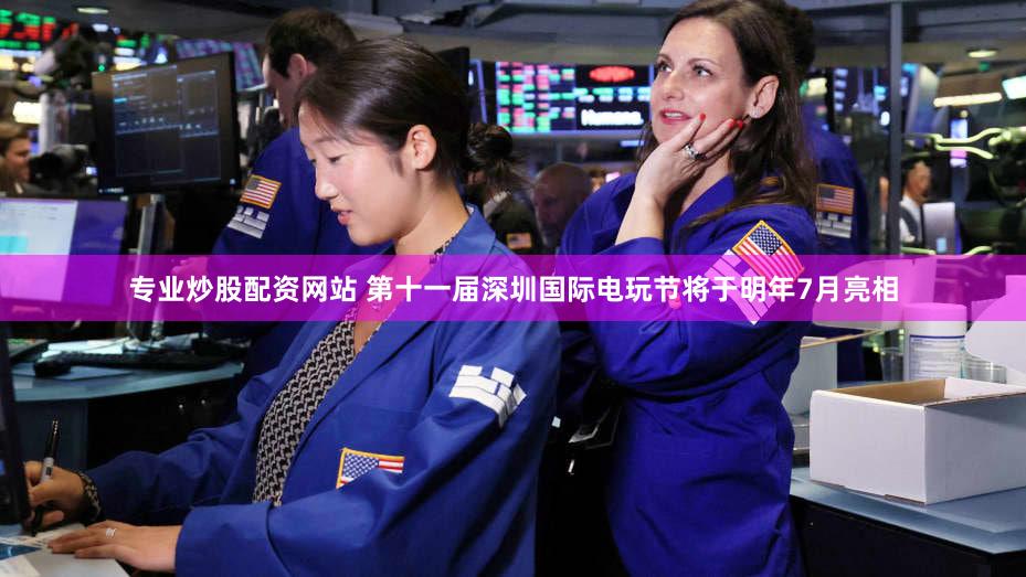 专业炒股配资网站 第十一届深圳国际电玩节将于明年7月亮相