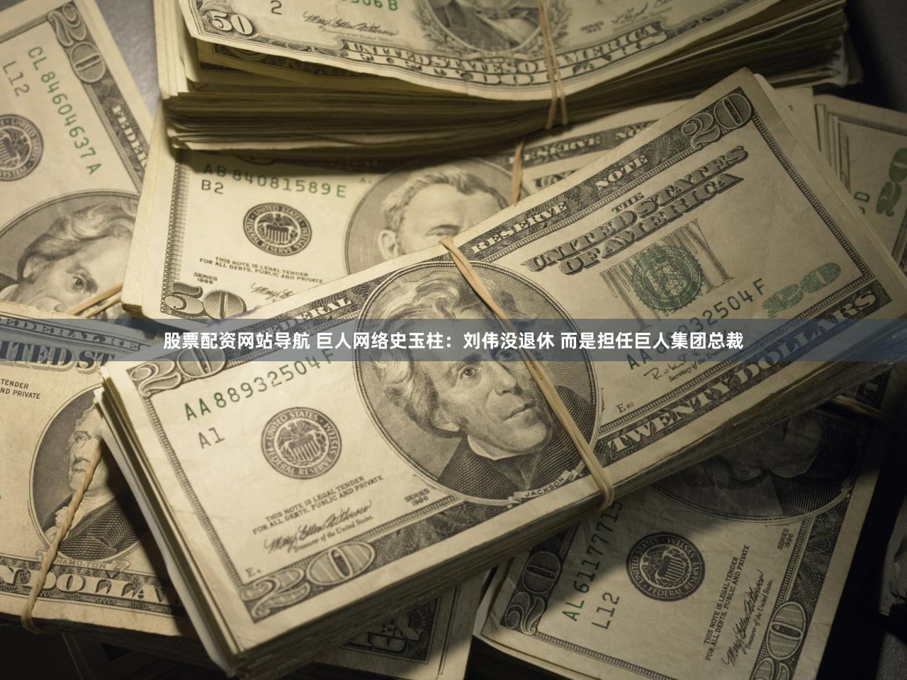 股票配资网站导航 巨人网络史玉柱：刘伟没退休 而是担任巨人集团总裁