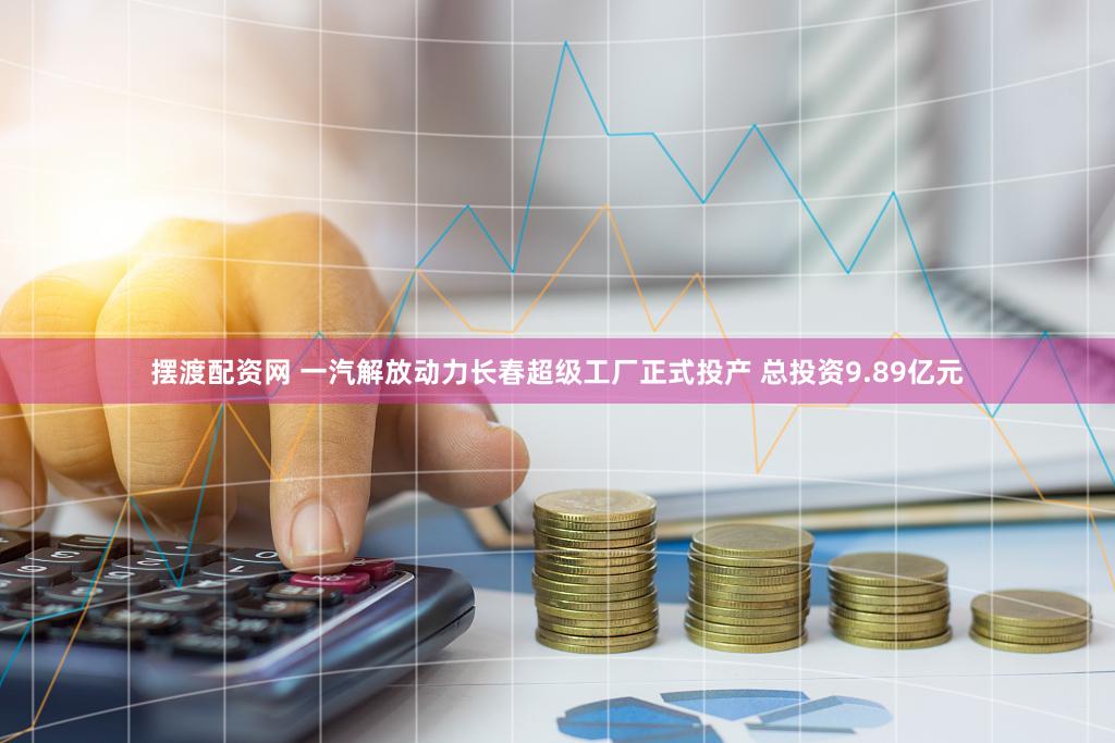 摆渡配资网 一汽解放动力长春超级工厂正式投产 总投资9.89亿元