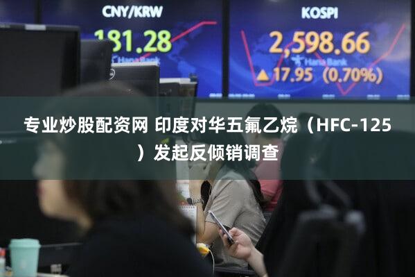 专业炒股配资网 印度对华五氟乙烷（HFC-125）发起反倾销调查