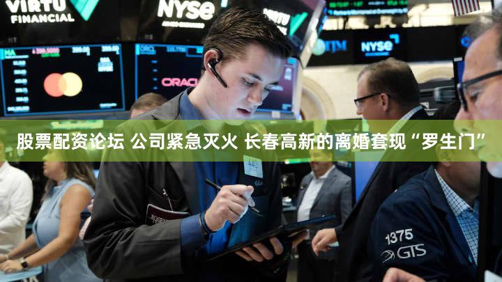股票配资论坛 公司紧急灭火 长春高新的离婚套现“罗生门”