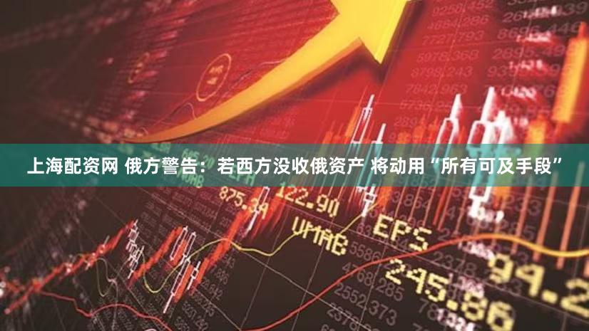 上海配资网 俄方警告：若西方没收俄资产 将动用“所有可及手段”