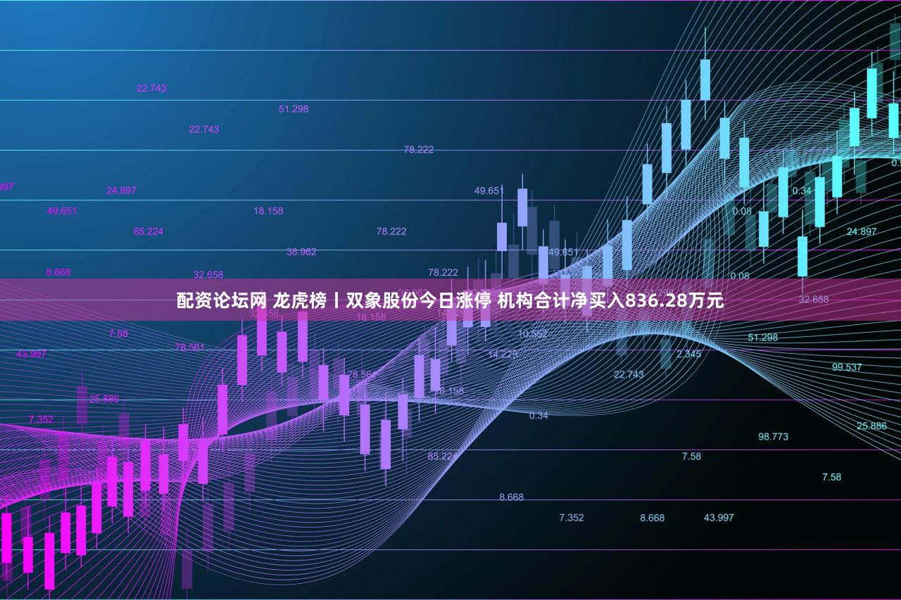 配资论坛网 龙虎榜丨双象股份今日涨停 机构合计净买入836.28万元