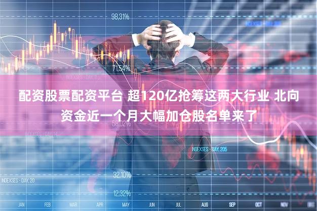 配资股票配资平台 超120亿抢筹这两大行业 北向资金近一个月大幅加仓股名单来了