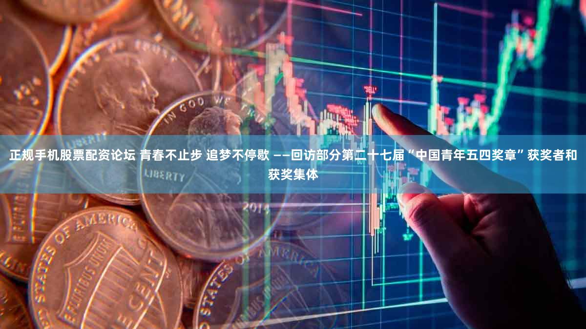 正规手机股票配资论坛 青春不止步 追梦不停歇 ——回访部分第二十七届“中国青年五四奖章”获奖者和获奖集体