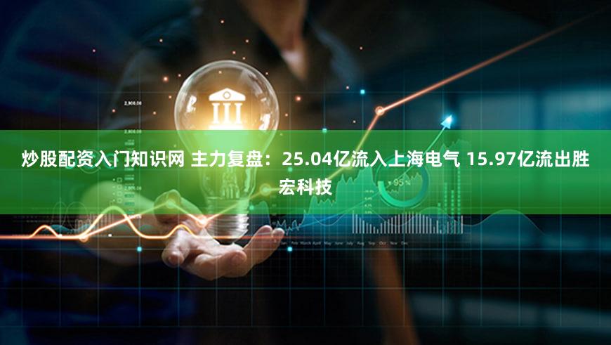 炒股配资入门知识网 主力复盘：25.04亿流入上海电气 15.97亿流出胜宏科技