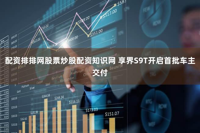 配资排排网股票炒股配资知识网 享界S9T开启首批车主交付