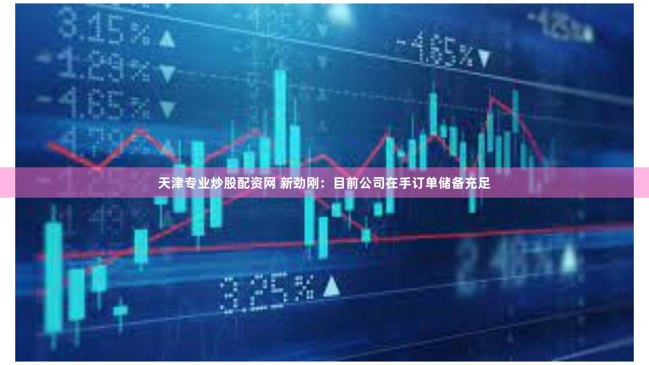 天津专业炒股配资网 新劲刚：目前公司在手订单储备充足