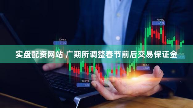 实盘配资网站 广期所调整春节前后交易保证金