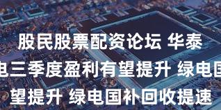 股民股票配资论坛 华泰证券：火电三季度盈利有望提升 绿电国补回收提速