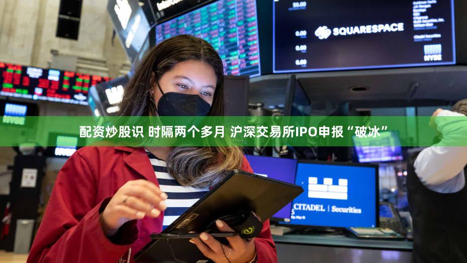 配资炒股识 时隔两个多月 沪深交易所IPO申报“破冰”