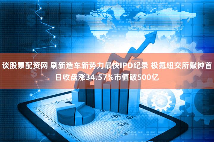 谈股票配资网 刷新造车新势力最快IPO纪录 极氪纽交所敲钟首日收盘涨34.57%市值破500亿