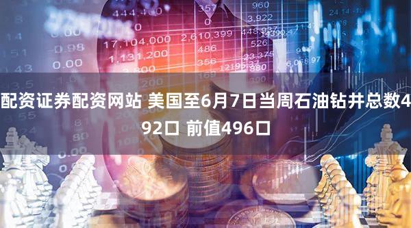 配资证券配资网站 美国至6月7日当周石油钻井总数492口 前值496口