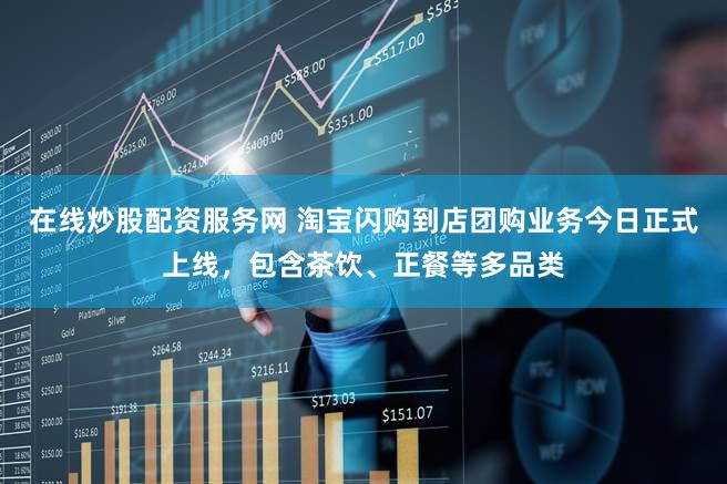 在线炒股配资服务网 淘宝闪购到店团购业务今日正式上线，包含茶饮、正餐等多品类