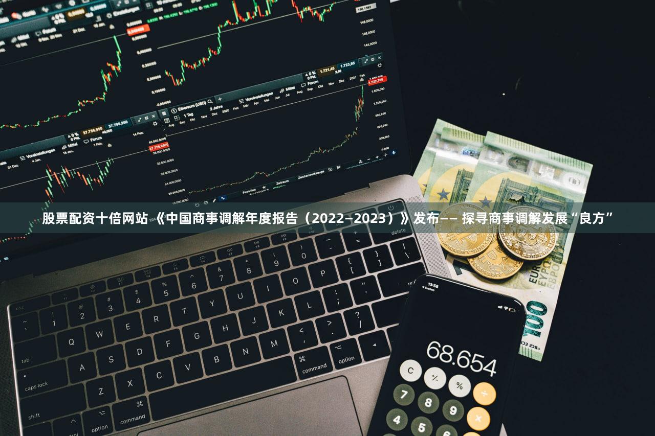 股票配资十倍网站 《中国商事调解年度报告（2022—2023）》发布—— 探寻商事调解发展“良方”