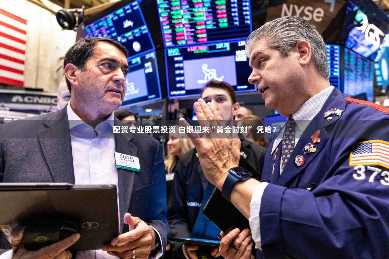 配资专业股票投资 白银迎来“黄金时刻” 凭啥？