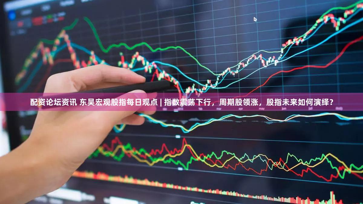 配资论坛资讯 东吴宏观股指每日观点 | 指数震荡下行，周期股领涨，股指未来如何演绎？