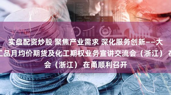 实盘配资炒股 聚焦产业需求 深化服务创新——大商所三个化工品月均价期货及化工期权业务宣讲交流会（浙江） 在甬顺利召开
