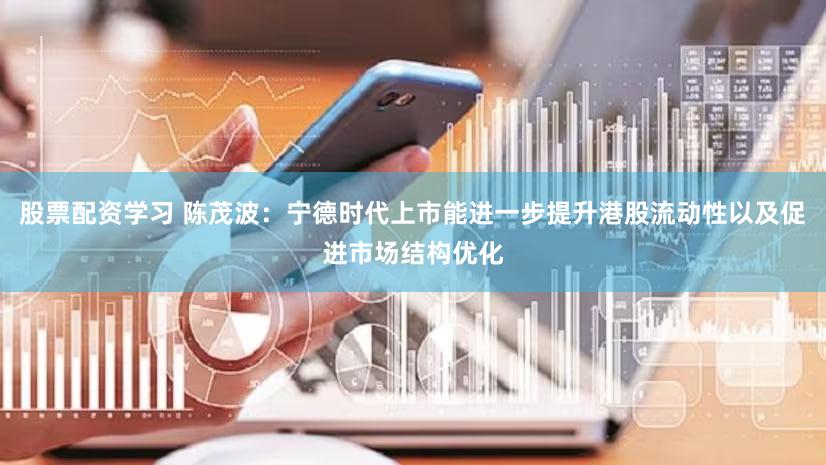 股票配资学习 陈茂波：宁德时代上市能进一步提升港股流动性以及促进市场结构优化