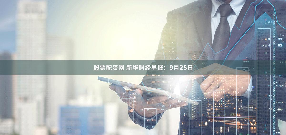 股票配资网 新华财经早报：9月25日