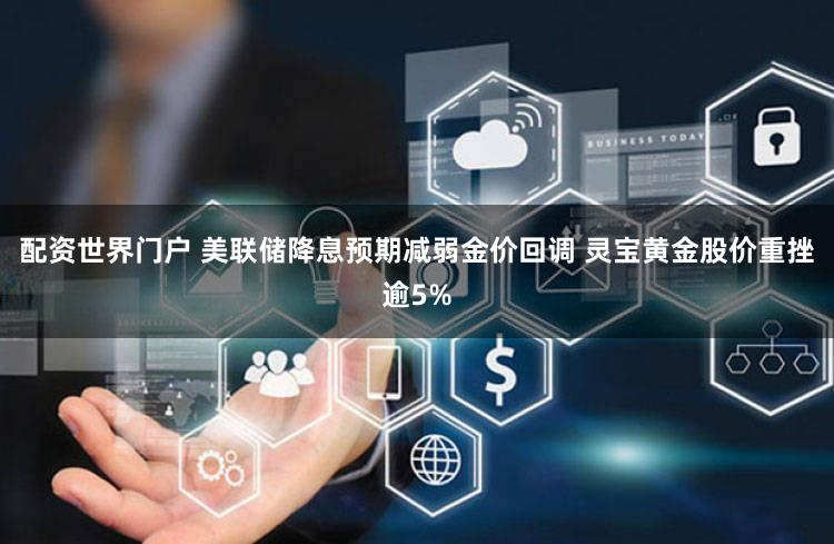 配资世界门户 美联储降息预期减弱金价回调 灵宝黄金股价重挫逾5%