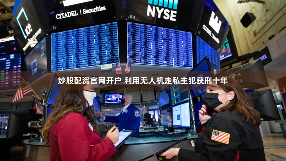 炒股配资官网开户 利用无人机走私主犯获刑十年
