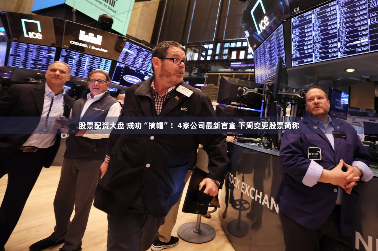 股票配资大盘 成功“摘帽”！4家公司最新官宣 下周变更股票简称