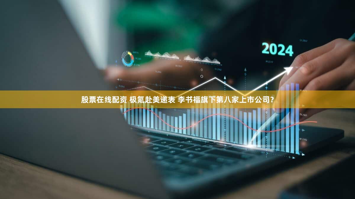 股票在线配资 极氪赴美递表 李书福旗下第八家上市公司？