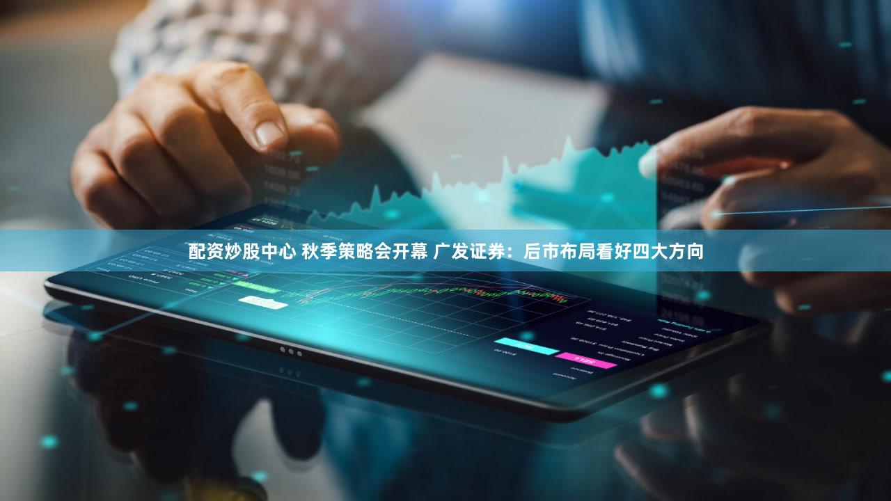 配资炒股中心 秋季策略会开幕 广发证券：后市布局看好四大方向
