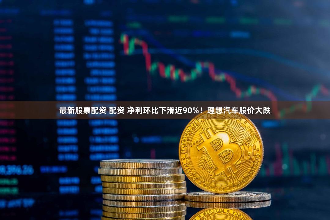 最新股票配资 配资 净利环比下滑近90%！理想汽车股价大跌