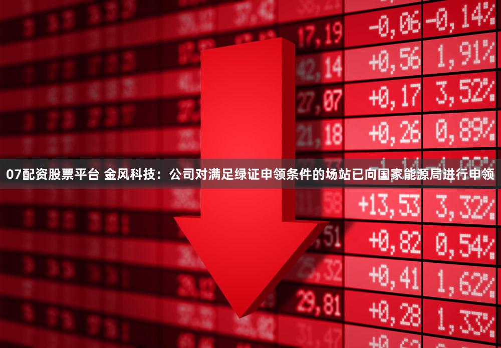 07配资股票平台 金风科技：公司对满足绿证申领条件的场站已向国家能源局进行申领