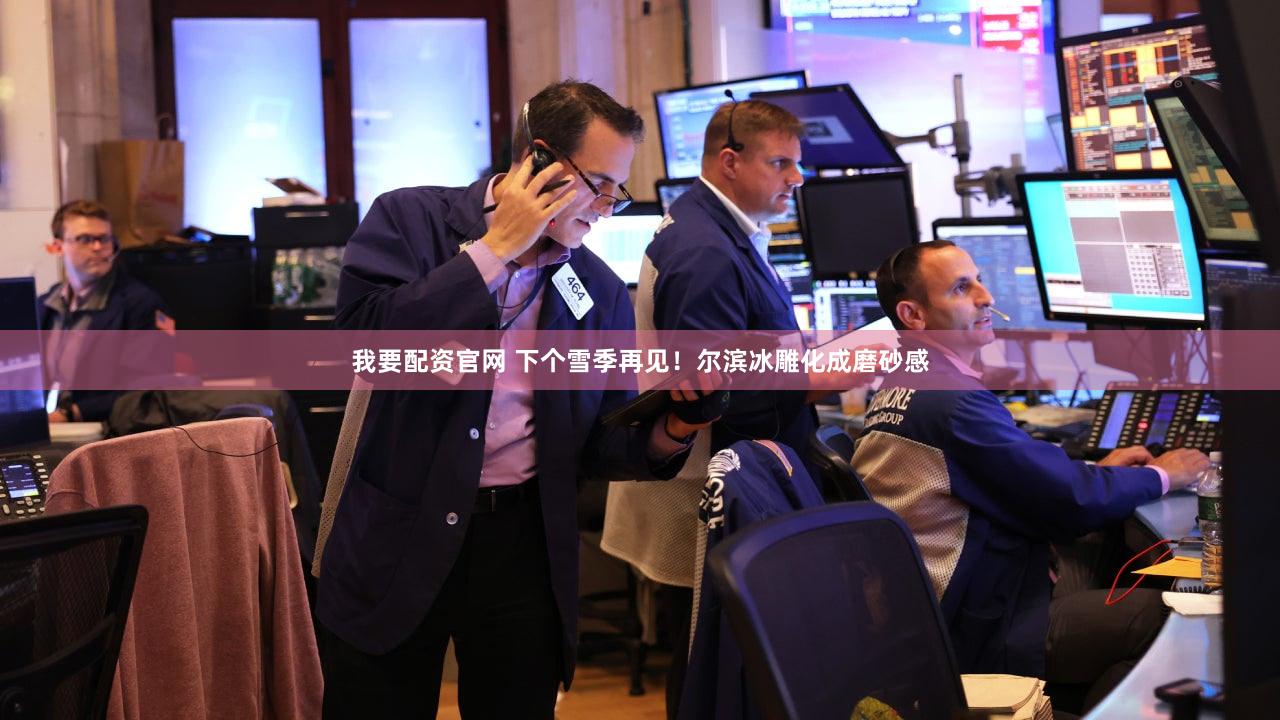 我要配资官网 下个雪季再见！尔滨冰雕化成磨砂感