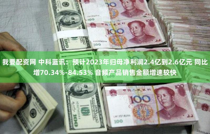 我要配资网 中科蓝讯：预计2023年归母净利润2.4亿到2.6亿元 同比增70.34%-84.53% 音频产品销售金额增速较快