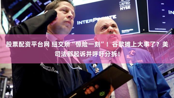 股票配资平台网 纽交所“惊险一刻”！谷歌摊上大事了？美司法部起诉并呼吁分拆！